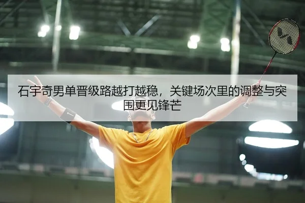 石宇奇男单晋级路越打越稳，关键场次里的调整与突围更见锋芒
