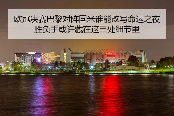 欧冠决赛巴黎对阵国米谁能改写命运之夜胜负手或许藏在这三处细节里